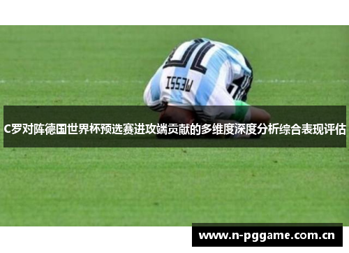 C罗对阵德国世界杯预选赛进攻端贡献的多维度深度分析综合表现评估